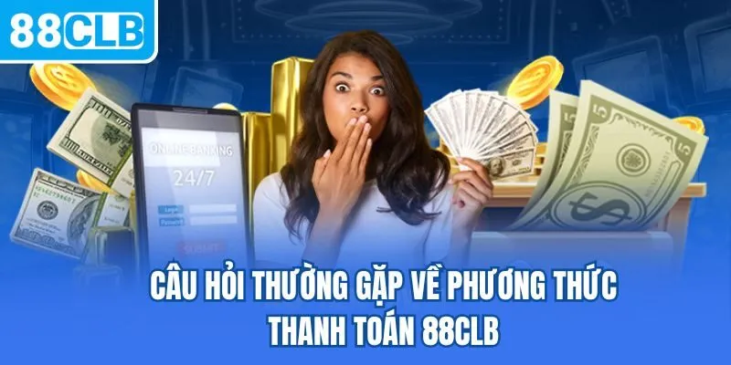 Câu hỏi thường gặp về phương thức thanh toán 88CLB