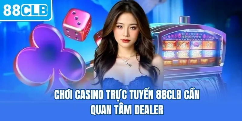 Chơi Casino trực tuyến 88CLB cần quan tâm dealer